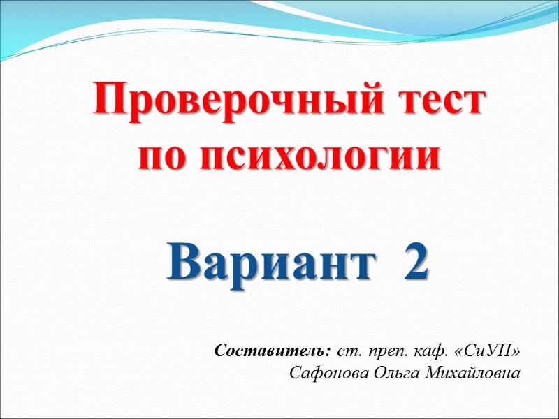 Вариант  2 Проверочный тест по психологии  Составитель: ст. преп. каф. «СиУП» Сафонова